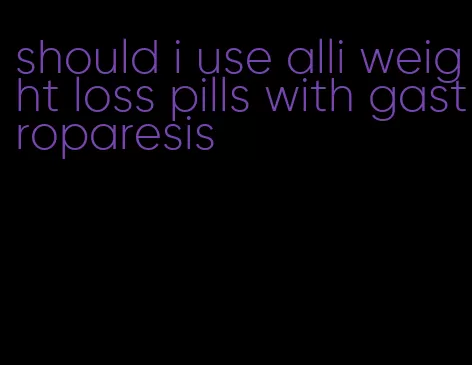 should i use alli weight loss pills with gastroparesis