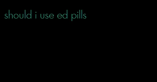 should i use ed pills