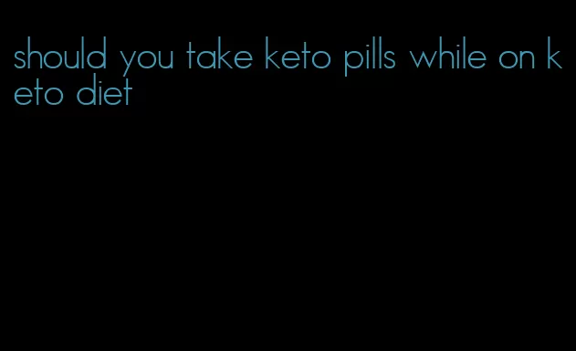 should you take keto pills while on keto diet