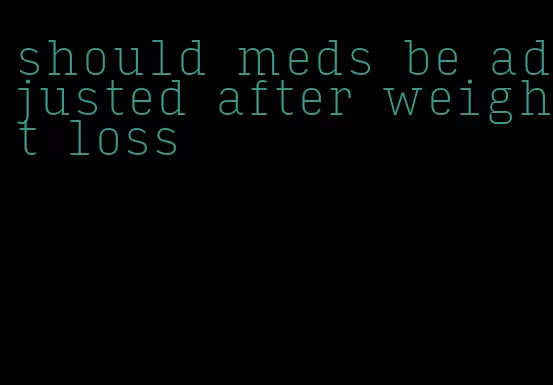 should meds be adjusted after weight loss