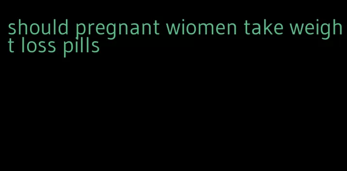 should pregnant wiomen take weight loss pills