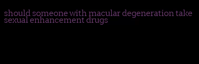 should someone with macular degeneration take sexual enhancement drugs