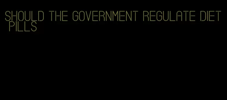 should the government regulate diet pills