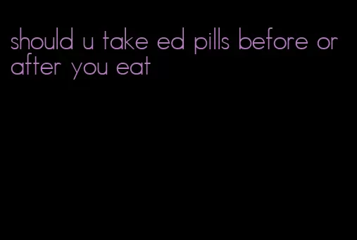 should u take ed pills before or after you eat