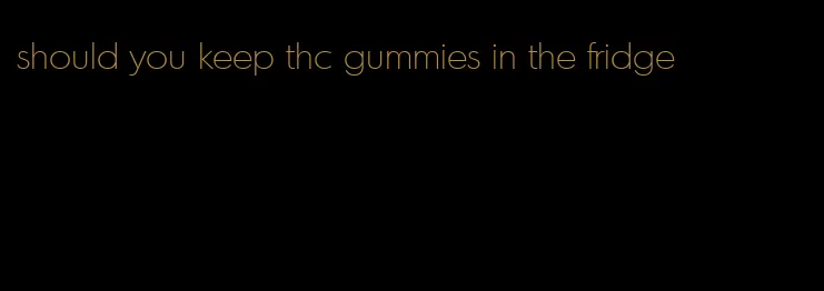 should you keep thc gummies in the fridge