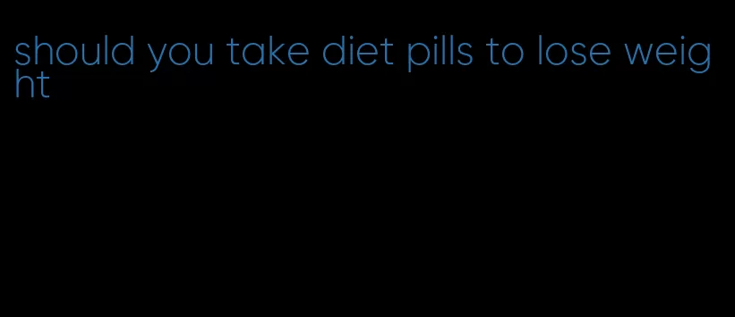 should you take diet pills to lose weight