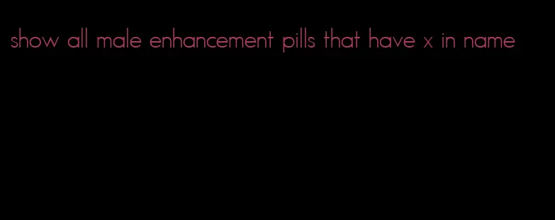 show all male enhancement pills that have x in name