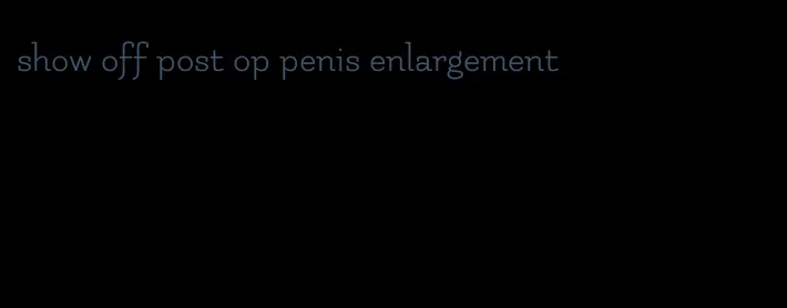 show off post op penis enlargement