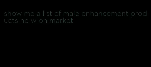 show me a list of male enhancement products ne w on market