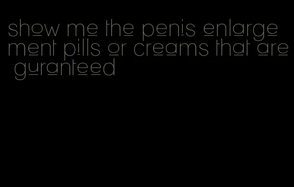 show me the penis enlargement pills or creams that are guranteed