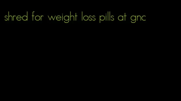 shred for weight loss pills at gnc