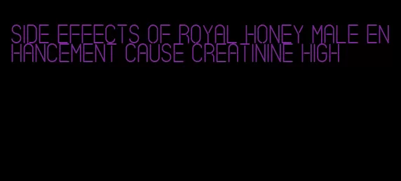 side effects of royal honey male enhancement cause creatinine high