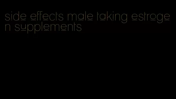 side effects male taking estrogen supplements