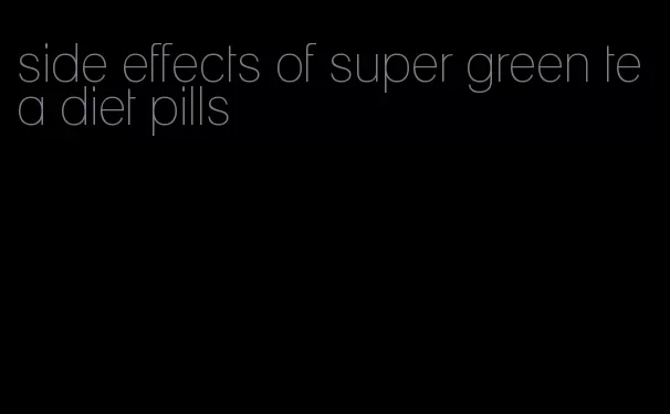 side effects of super green tea diet pills