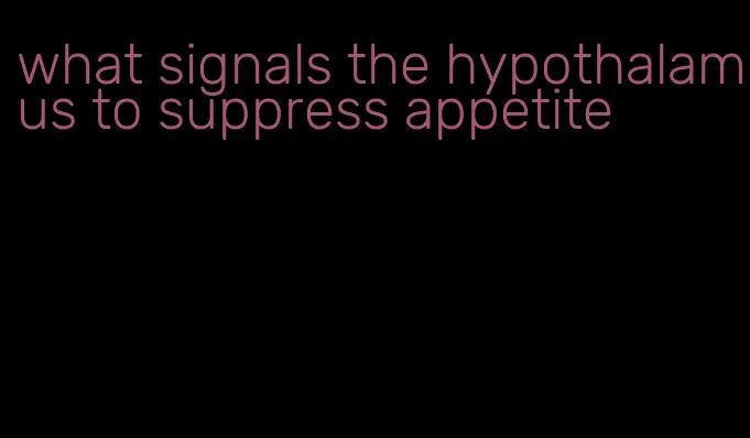 what signals the hypothalamus to suppress appetite