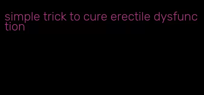 simple trick to cure erectile dysfunction