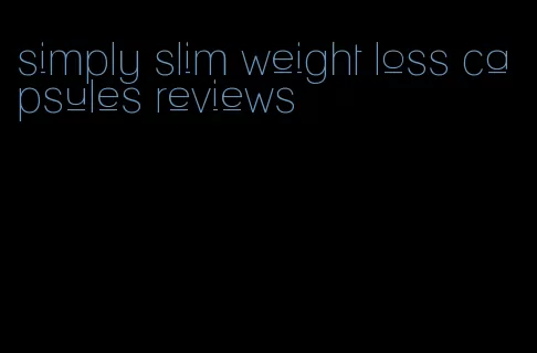 simply slim weight loss capsules reviews