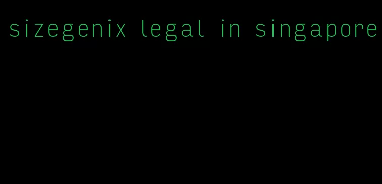 sizegenix legal in singapore