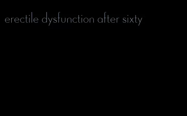 erectile dysfunction after sixty