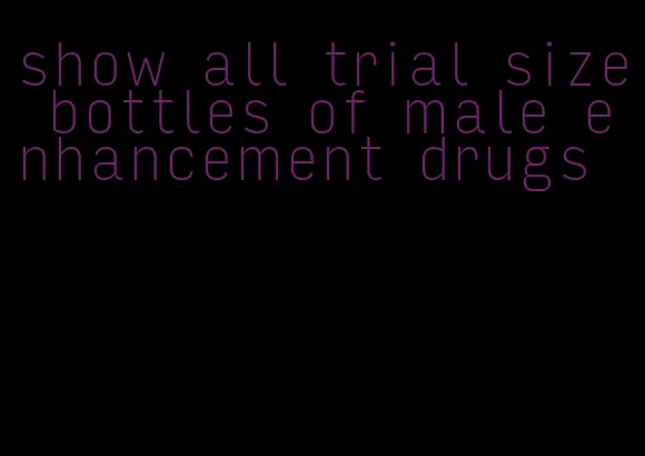 show all trial size bottles of male enhancement drugs