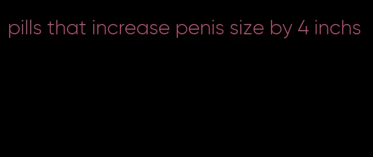 pills that increase penis size by 4 inchs