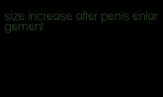 size increase after penis enlargement