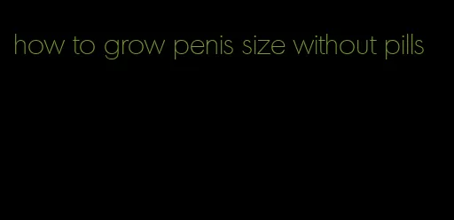 how to grow penis size without pills