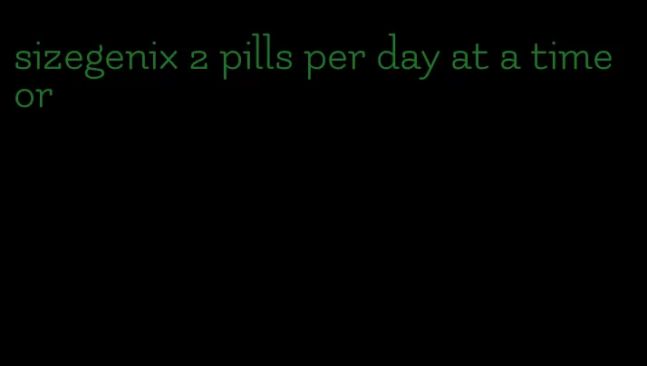 sizegenix 2 pills per day at a time or