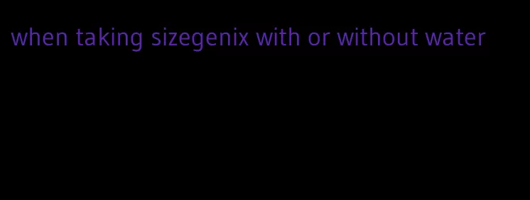 when taking sizegenix with or without water