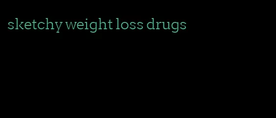 sketchy weight loss drugs