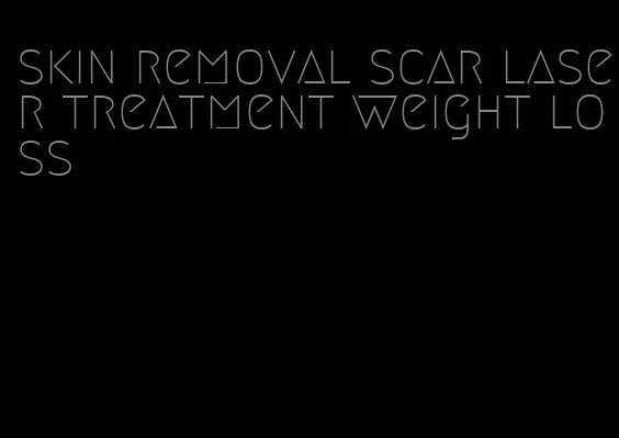 skin removal scar laser treatment weight loss