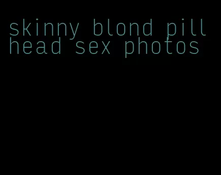 skinny blond pill head sex photos