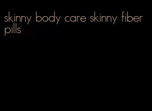 skinny body care skinny fiber pills