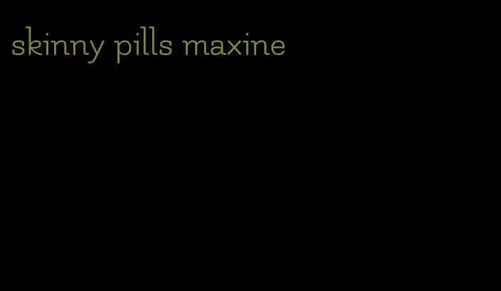 skinny pills maxine