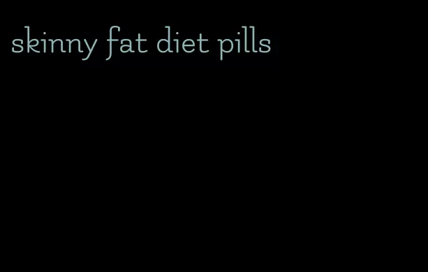 skinny fat diet pills