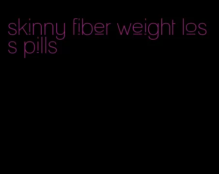 skinny fiber weight loss pills