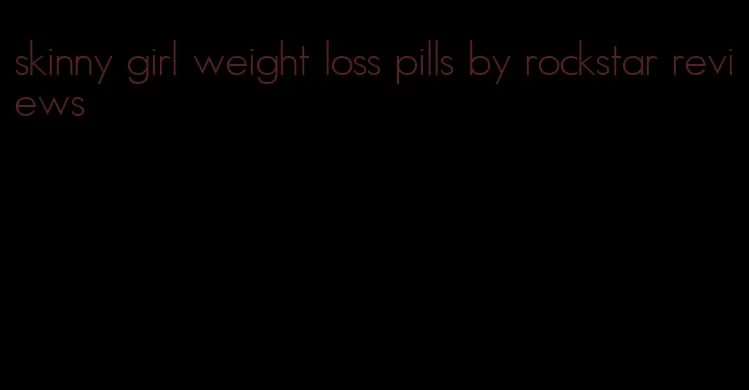 skinny girl weight loss pills by rockstar reviews