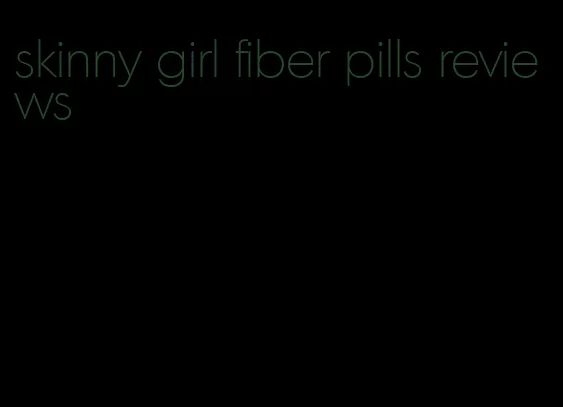 skinny girl fiber pills reviews