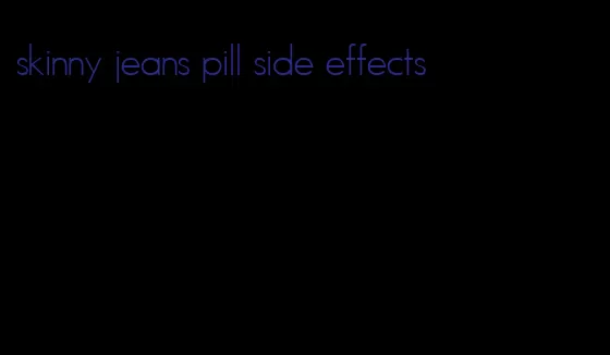 skinny jeans pill side effects