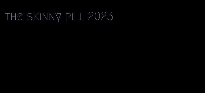 the skinny pill 2023