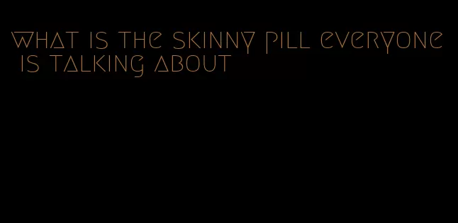 what is the skinny pill everyone is talking about