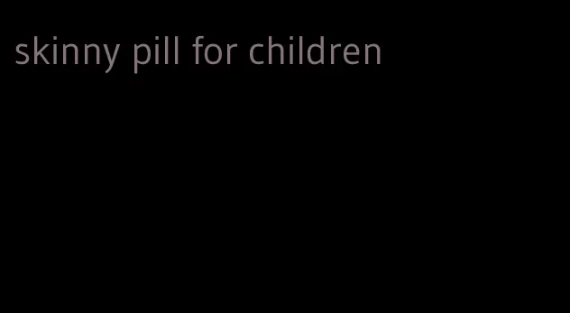 skinny pill for children