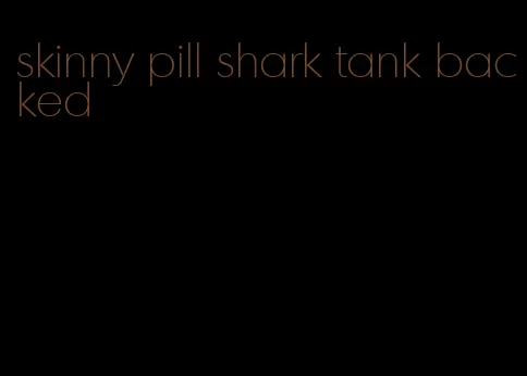 skinny pill shark tank backed