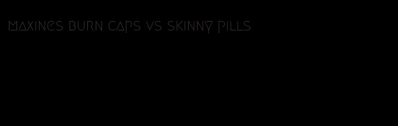 maxines burn caps vs skinny pills