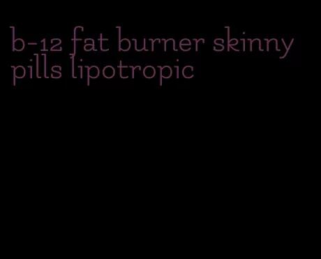 b-12 fat burner skinny pills lipotropic