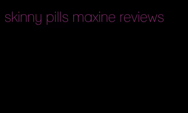 skinny pills maxine reviews