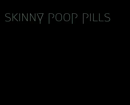 skinny poop pills