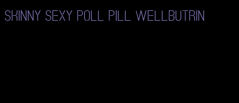 skinny sexy poll pill wellbutrin