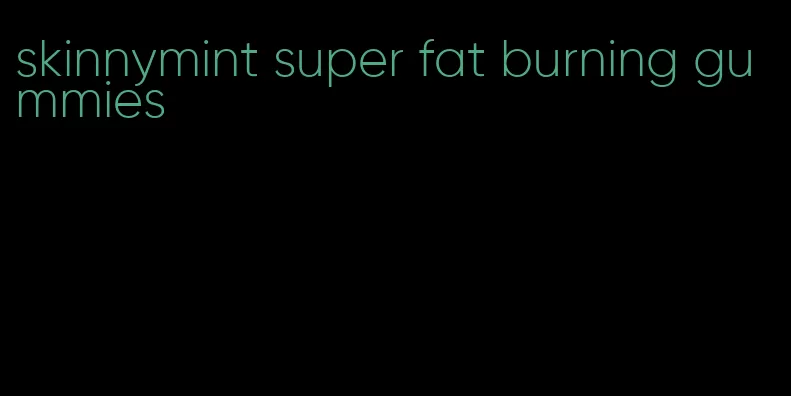 skinnymint super fat burning gummies