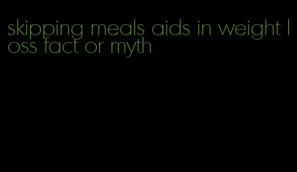 skipping meals aids in weight loss fact or myth